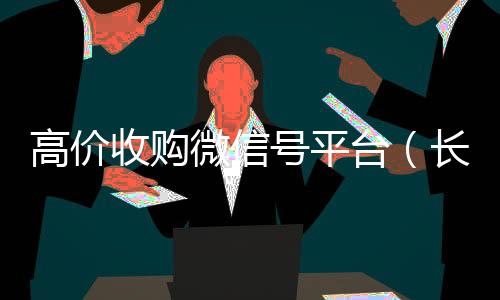 高价收购微信号平在线收微信台（长期高价收购微信号联系方式）